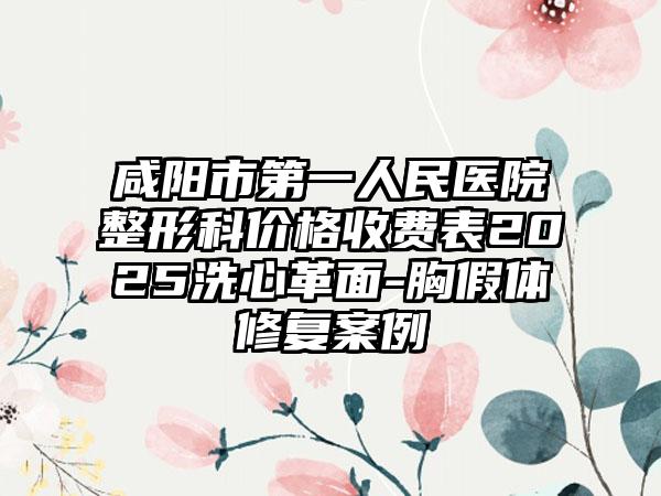 咸阳市第一人民医院整形科价格收费表2025洗心革面-胸假体修复案例