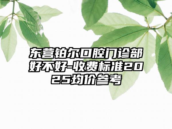 东营铂尔口腔门诊部好不好-收费标准2025均价参考