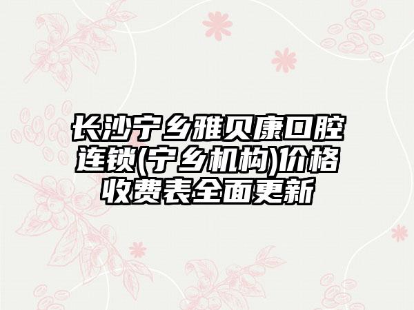 长沙宁乡雅贝康口腔连锁(宁乡机构)价格收费表全面更新
