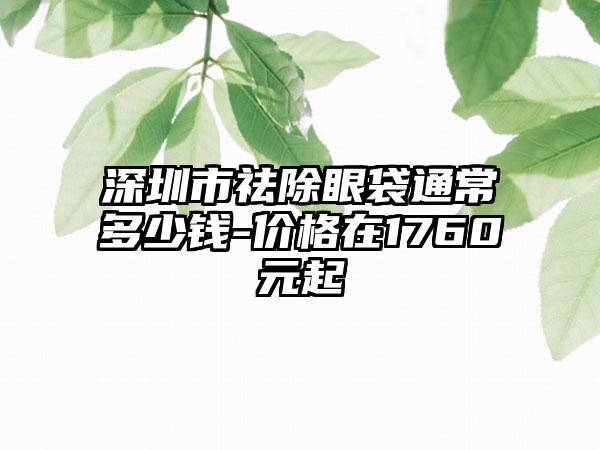 深圳市祛除眼袋通常多少钱-价格在1760元起