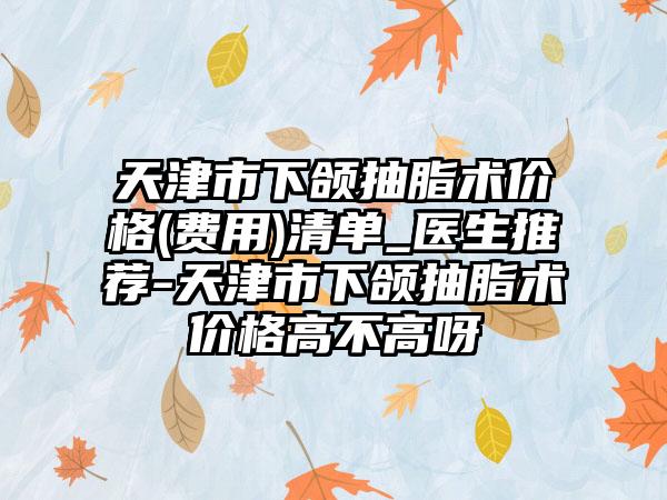 天津市下颌抽脂术价格(费用)清单_医生推荐-天津市下颌抽脂术价格高不高呀