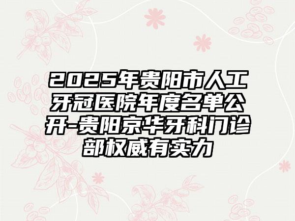2025年贵阳市人工牙冠医院年度名单公开-贵阳京华牙科门诊部权威有实力