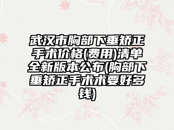 武汉市胸部下垂矫正手术价格(费用)清单全新版本公布(胸部下垂矫正手术术要好多钱)