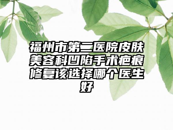 福州市第二医院皮肤美容科凹陷手术疤痕修复该选择哪个医生好