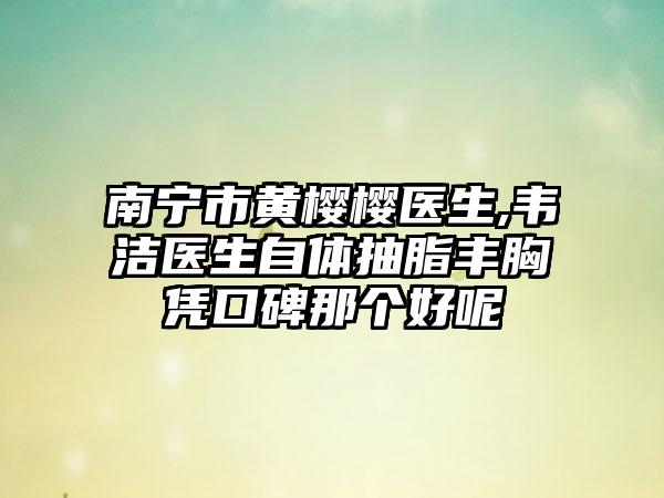 南宁市黄樱樱医生,韦洁医生自体抽脂丰胸凭口碑那个好呢