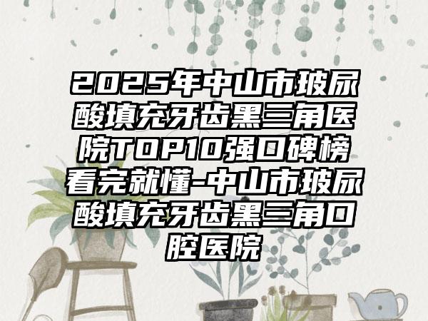 2025年中山市玻尿酸填充牙齿黑三角医院TOP10强口碑榜看完就懂-中山市玻尿酸填充牙齿黑三角口腔医院