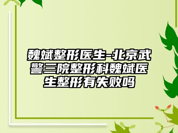 魏斌整形医生-北京武警三院整形科魏斌医生整形有失败吗