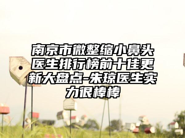 南京市微整缩小鼻头医生排行榜前十佳更新大盘点-朱琼医生实力很棒棒