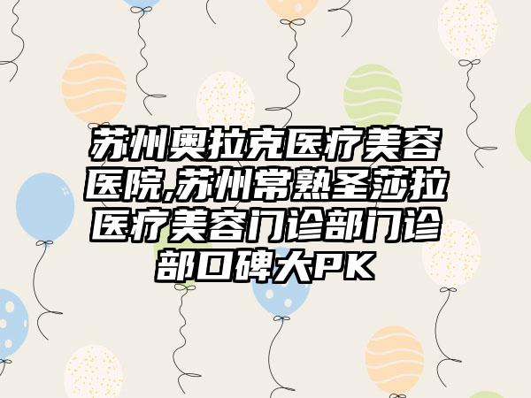 苏州奥拉克医疗美容医院,苏州常熟圣莎拉医疗美容门诊部门诊部口碑大PK