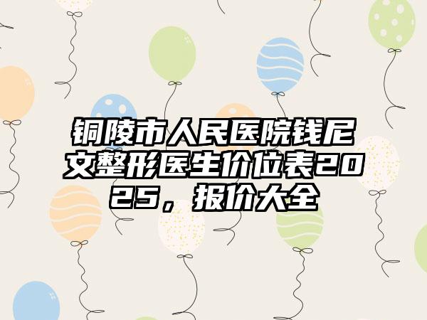 铜陵市人民医院钱尼文整形医生价位表2025，报价大全