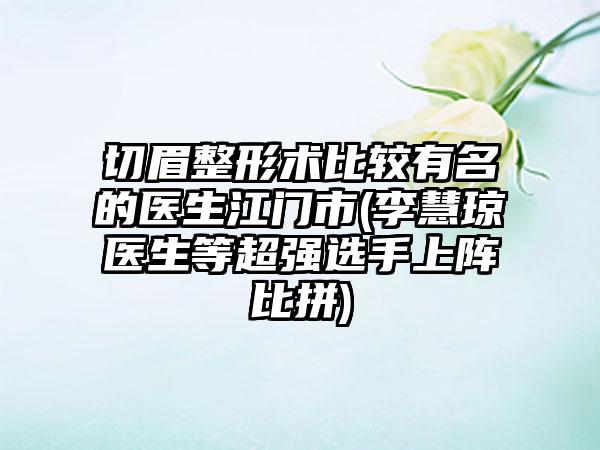 切眉整形术比较有名的医生江门市(李慧琼医生等超强选手上阵比拼)