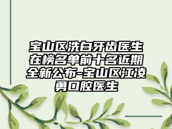 宝山区洗白牙齿医生在榜名单前十名近期全新公布-宝山区江凌勇口腔医生