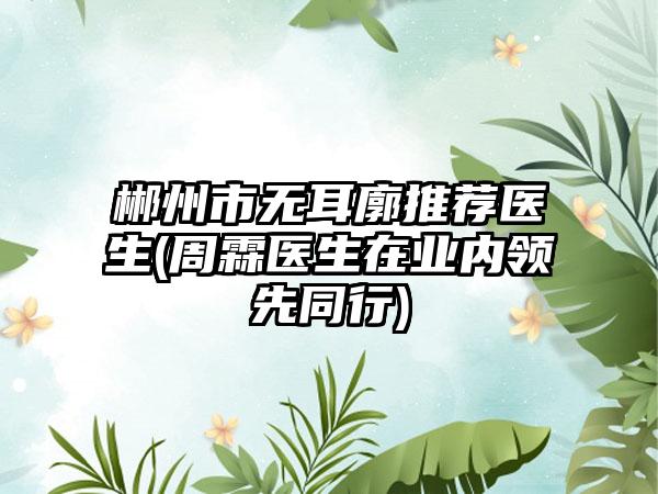 郴州市无耳廓推荐医生(周霖医生在业内领先同行)