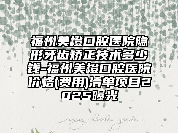 福州美橙口腔医院隐形牙齿矫正技术多少钱-福州美橙口腔医院价格(费用)清单项目2025曝光