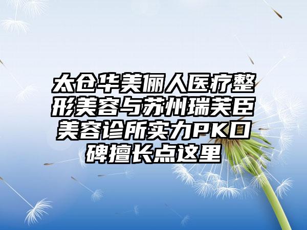 太仓华美俪人医疗整形美容与苏州瑞芙臣美容诊所实力PK口碑擅长点这里