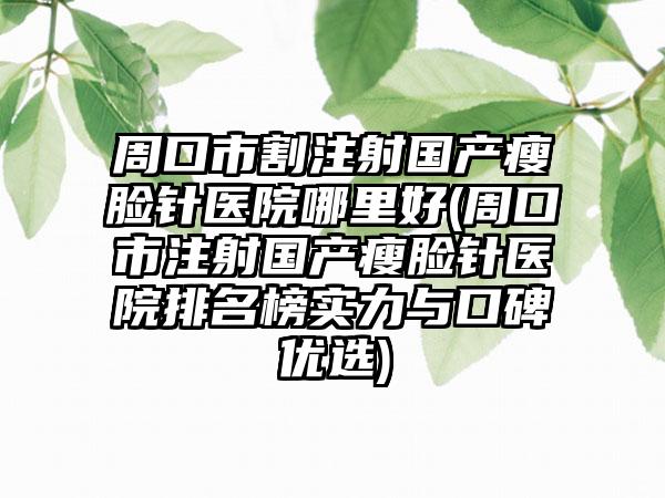 周口市割注射国产瘦脸针医院哪里好(周口市注射国产瘦脸针医院排名榜实力与口碑优选)
