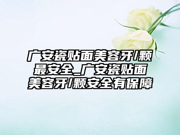 广安瓷贴面美容牙/颗最安全_广安瓷贴面美容牙/颗安全有保障