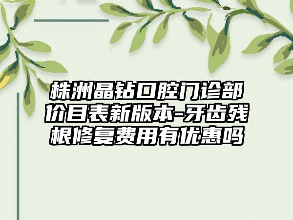 株洲晶钻口腔门诊部价目表新版本-牙齿残根修复费用有优惠吗