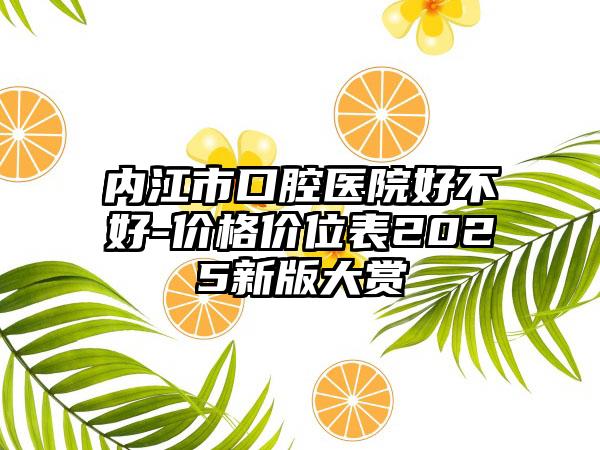 内江市口腔医院好不好-价格价位表2025新版大赏