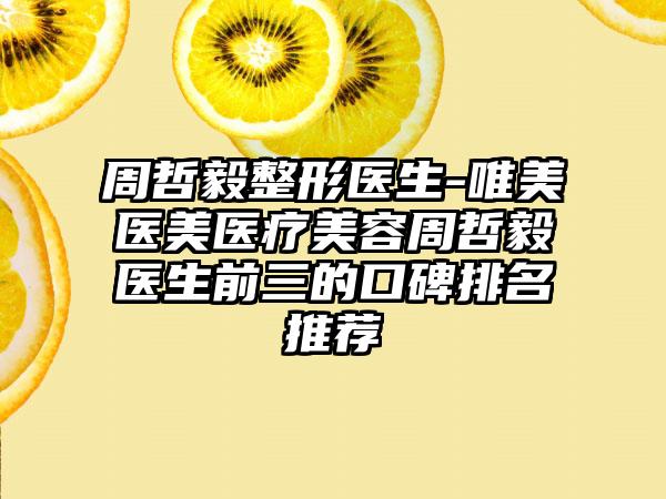 周哲毅整形医生-唯美医美医疗美容周哲毅医生前三的口碑排名推荐