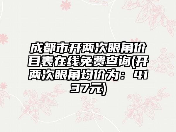 成都市开两次眼角价目表在线免费查询(开两次眼角均价为：4137元)