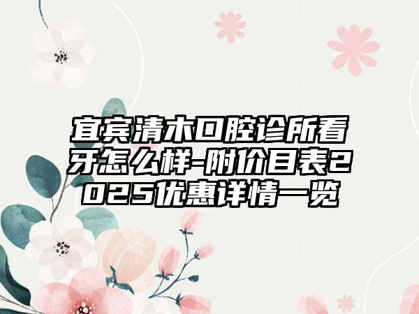 宜宾清木口腔诊所看牙怎么样-附价目表2025优惠详情一览