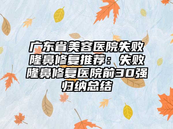 广东省美容医院失败隆鼻修复推荐：失败隆鼻修复医院前30强归纳总结