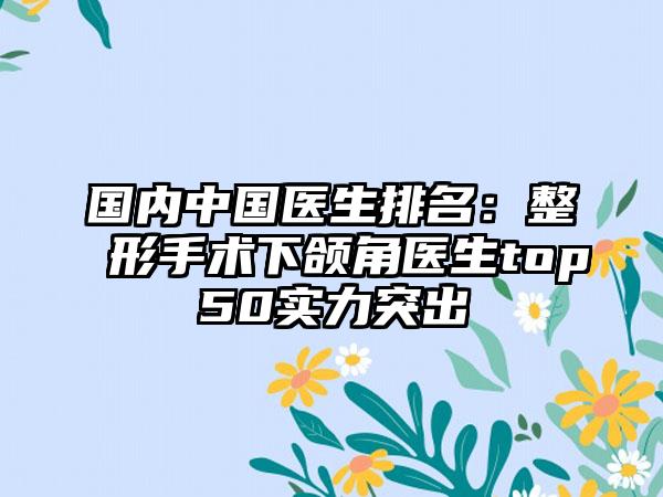 国内中国医生排名：整形手术下颌角医生top50实力突出