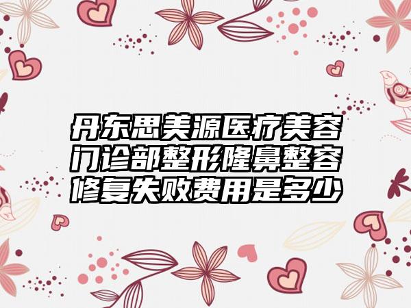 丹东思美源医疗美容门诊部整形隆鼻整容修复失败费用是多少