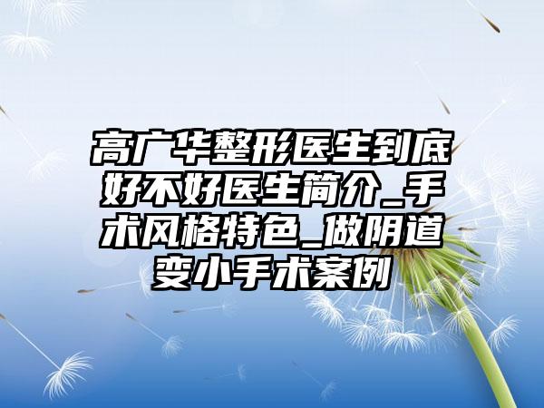 高广华整形医生到底好不好医生简介_手术风格特色_做阴道变小手术案例