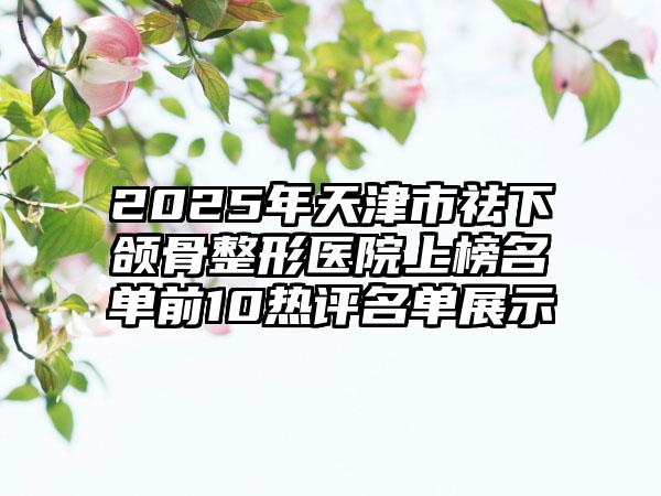 2025年天津市祛下颌骨整形医院上榜名单前10热评名单展示