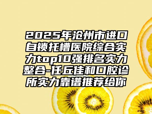 2025年沧州市进口自锁托槽医院综合实力top10强排名实力整合-任丘佳和口腔诊所实力靠谱推荐给你