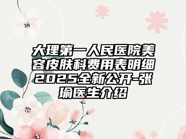 大理第一人民医院美容皮肤科费用表明细2025全新公开-张瑜医生介绍