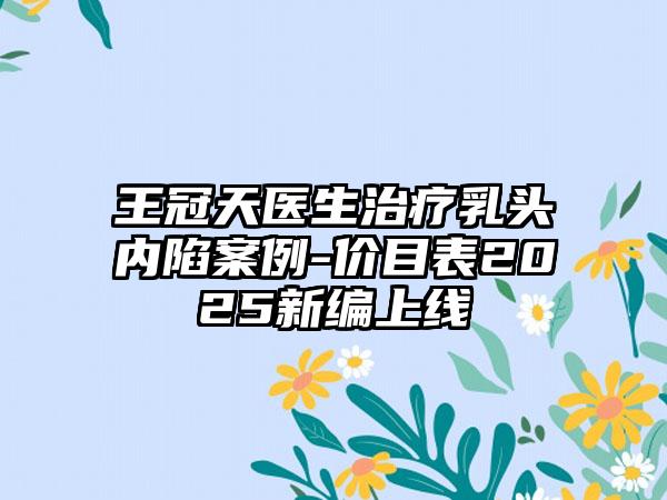 王冠天医生治疗乳头内陷案例-价目表2025新编上线