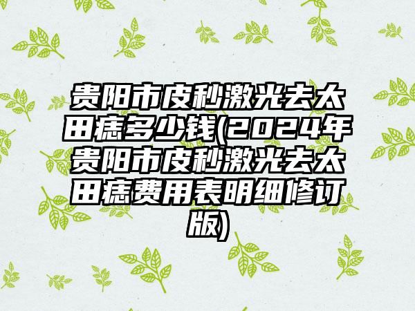 贵阳市皮秒激光去太田痣多少钱(2024年贵阳市皮秒激光去太田痣费用表明细修订版)