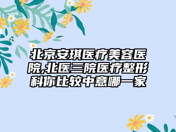 北京安琪医疗美容医院,北医三院医疗整形科你比较中意哪一家