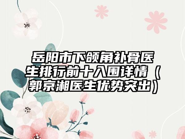 岳阳市下颌角补骨医生排行前十入围详情（郭京湘医生优势突出）