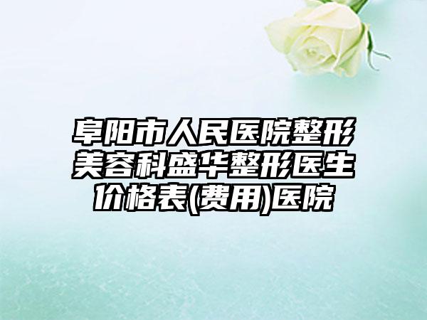 阜阳市人民医院整形美容科盛华整形医生价格表(费用)医院