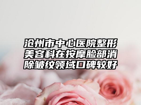 沧州市中心医院整形美容科在按摩脸部消除皱纹领域口碑较好