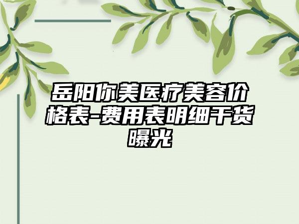 岳阳你美医疗美容价格表-费用表明细干货曝光