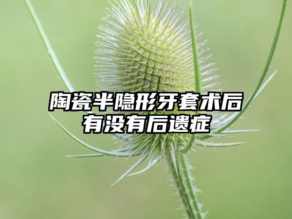 陶瓷半隐形牙套术后有没有后遗症