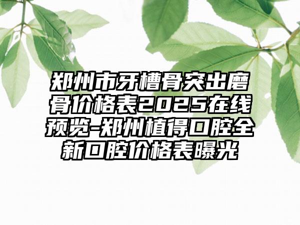 郑州市牙槽骨突出磨骨价格表2025在线预览-郑州植得口腔全新口腔价格表曝光
