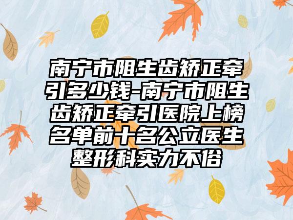南宁市阻生齿矫正牵引多少钱-南宁市阻生齿矫正牵引医院上榜名单前十名公立医生整形科实力不俗