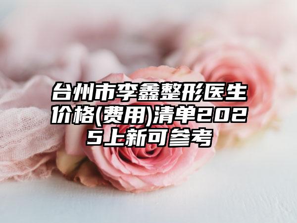 台州市李鑫整形医生价格(费用)清单2025上新可参考