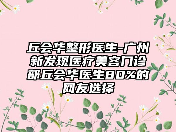 丘会华整形医生-广州新发现医疗美容门诊部丘会华医生80%的网友选择