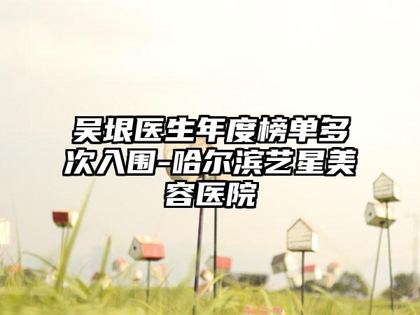 吴垠医生年度榜单多次入围-哈尔滨艺星美容医院