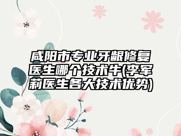 咸阳市专业牙龈修复医生哪个技术牛(李军莉医生各大技术优势)