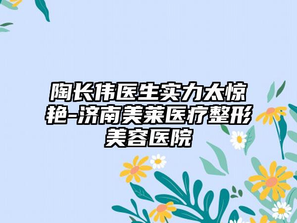 陶长伟医生实力太惊艳-济南美莱医疗整形美容医院