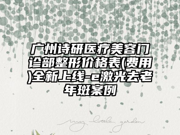 广州诗研医疗美容门诊部整形价格表(费用)全新上线-e激光去老年斑案例