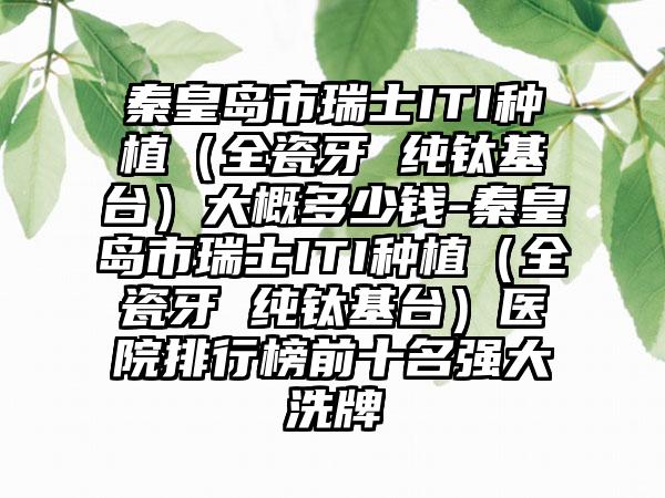 秦皇岛市瑞士ITI种植（全瓷牙 纯钛基台）大概多少钱-秦皇岛市瑞士ITI种植（全瓷牙 纯钛基台）医院排行榜前十名强大洗牌